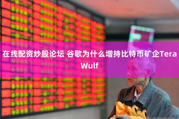 在线配资炒股论坛 谷歌为什么增持比特币矿企TeraWulf