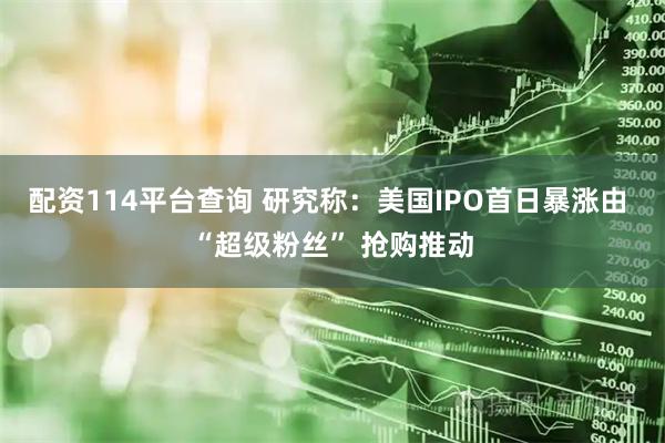 配资114平台查询 研究称：美国IPO首日暴涨由 “超级粉丝” 抢购推动