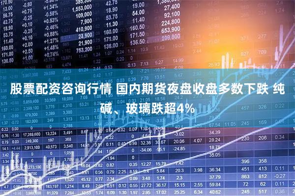 股票配资咨询行情 国内期货夜盘收盘多数下跌 纯碱、玻璃跌超4%