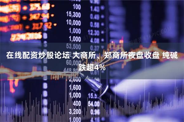 在线配资炒股论坛 大商所、郑商所夜盘收盘 纯碱跌超4%