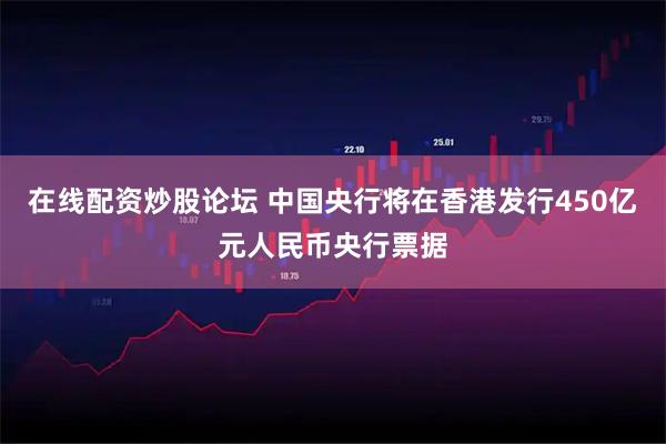 在线配资炒股论坛 中国央行将在香港发行450亿元人民币央行票据