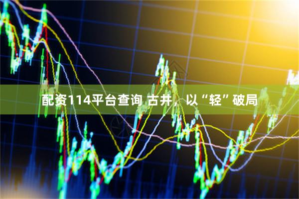 配资114平台查询 古井，以“轻”破局