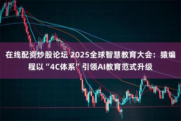 在线配资炒股论坛 2025全球智慧教育大会：猿编程以“4C体系”引领AI教育范式升级