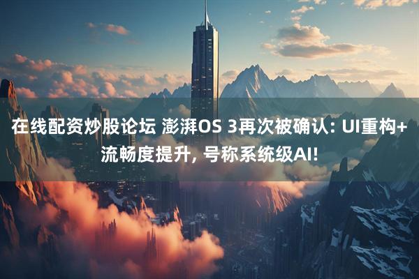在线配资炒股论坛 澎湃OS 3再次被确认: UI重构+流畅度提升, 号称系统级AI!