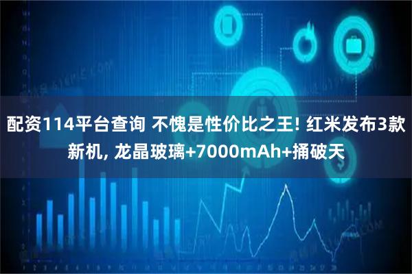 配资114平台查询 不愧是性价比之王! 红米发布3款新机, 龙晶玻璃+7000mAh+捅破天