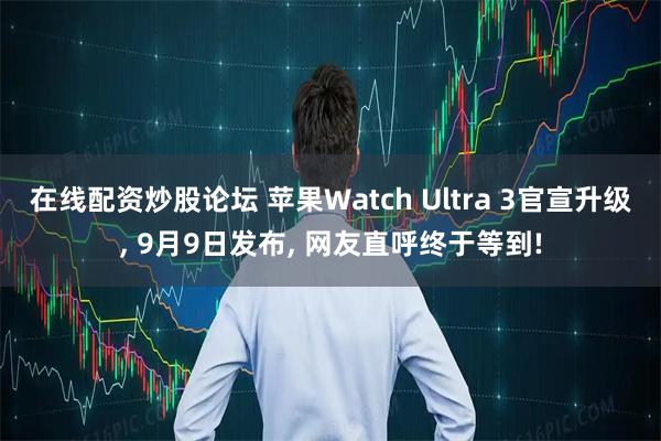在线配资炒股论坛 苹果Watch Ultra 3官宣升级, 9月9日发布, 网友直呼终于等到!