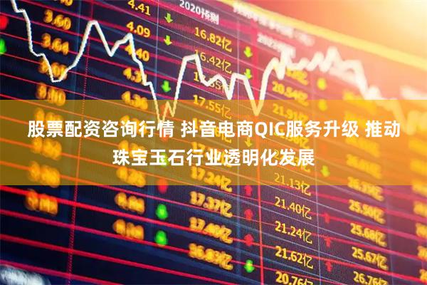 股票配资咨询行情 抖音电商QIC服务升级 推动珠宝玉石行业透明化发展