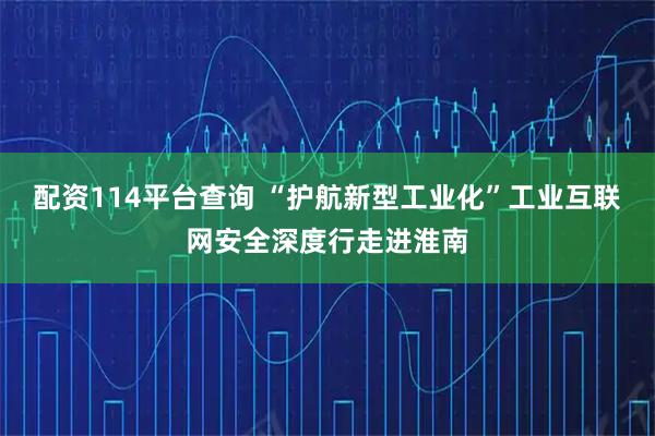 配资114平台查询 “护航新型工业化”工业互联网安全深度行走进淮南