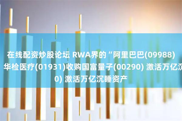 在线配资炒股论坛 RWA界的“阿里巴巴(09988)”问世？华检医疗(01931)收购国富量子(00290) 激活万亿沉睡资产