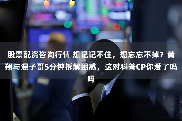 股票配资咨询行情 想记记不住，想忘忘不掉？黄翔与混子哥5分钟拆解困惑，这对科普CP你爱了吗