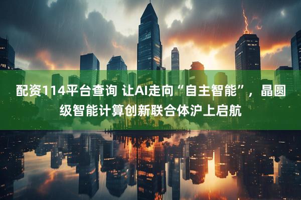 配资114平台查询 让AI走向“自主智能”，晶圆级智能计算创新联合体沪上启航