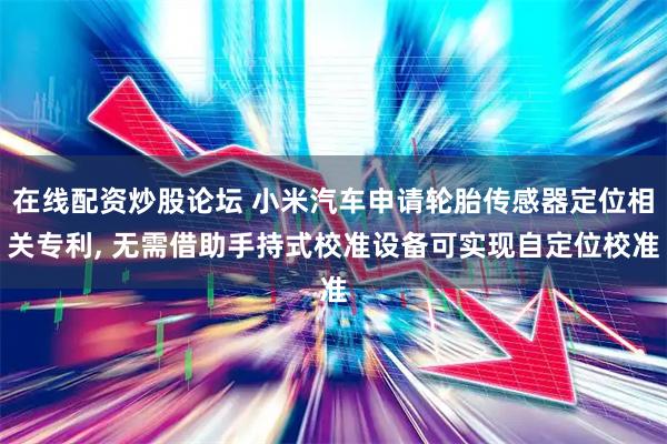 在线配资炒股论坛 小米汽车申请轮胎传感器定位相关专利, 无需借助手持式校准设备可实现自定位校准