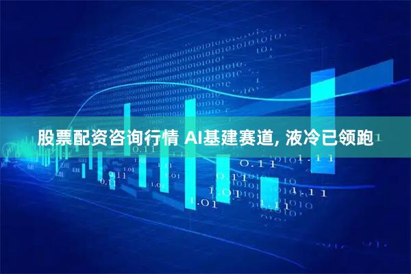 股票配资咨询行情 AI基建赛道, 液冷已领跑