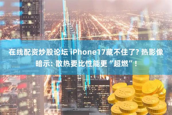 在线配资炒股论坛 iPhone17藏不住了? 热影像暗示: 散热要比性能更“超燃”!