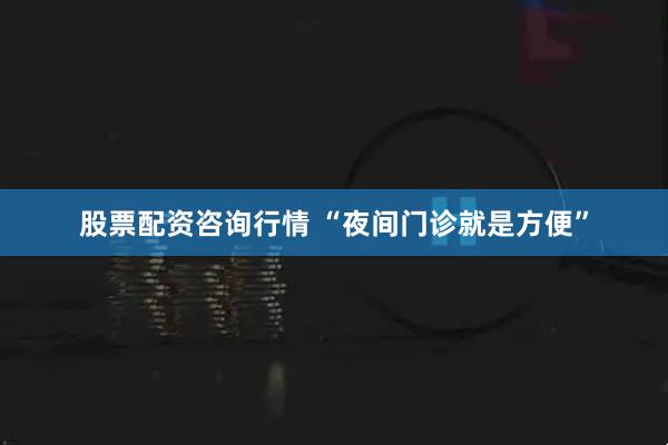 股票配资咨询行情 “夜间门诊就是方便”