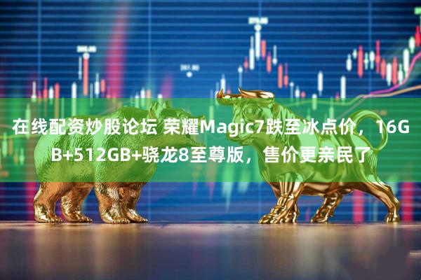 在线配资炒股论坛 荣耀Magic7跌至冰点价，16GB+512GB+骁龙8至尊版，售价更亲民了