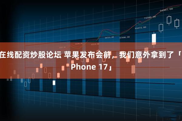 在线配资炒股论坛 苹果发布会前，我们意外拿到了「iPhone 17」