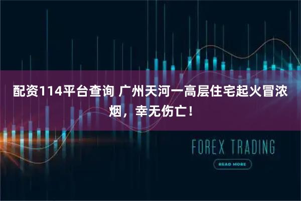 配资114平台查询 广州天河一高层住宅起火冒浓烟，幸无伤亡！