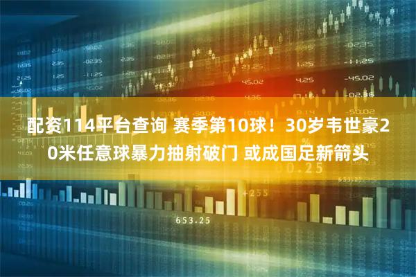 配资114平台查询 赛季第10球！30岁韦世豪20米任意球暴力抽射破门 或成国足新箭头
