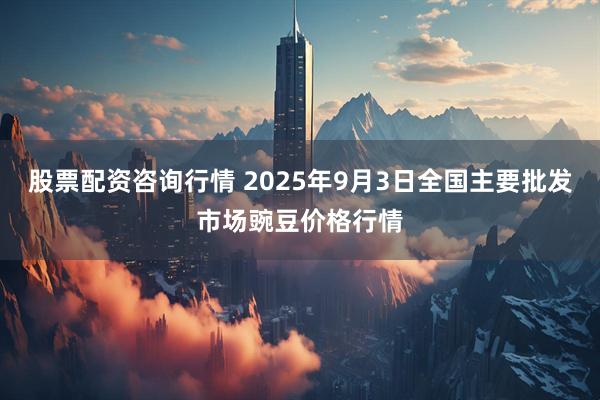 股票配资咨询行情 2025年9月3日全国主要批发市场豌豆价格行情