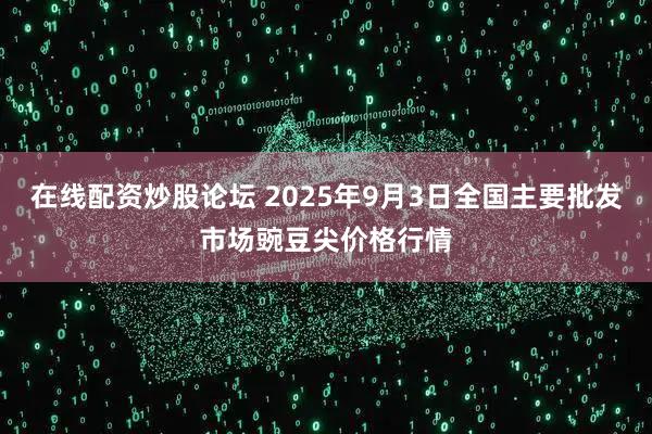 在线配资炒股论坛 2025年9月3日全国主要批发市场豌豆尖价格行情
