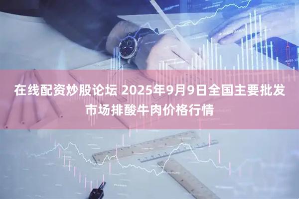 在线配资炒股论坛 2025年9月9日全国主要批发市场排酸牛肉价格行情