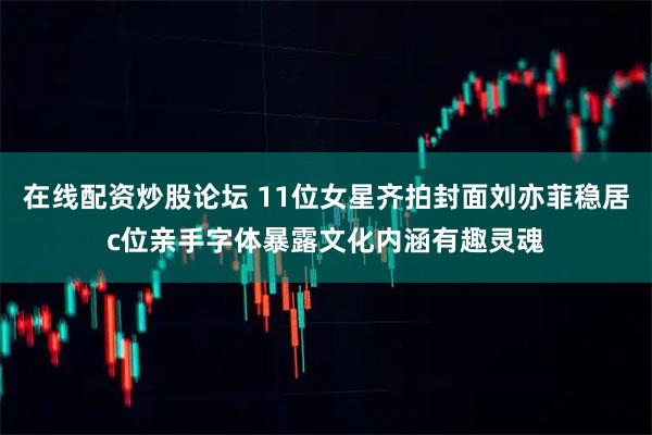 在线配资炒股论坛 11位女星齐拍封面刘亦菲稳居c位亲手字体暴露文化内涵有趣灵魂