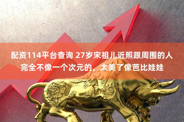 配资114平台查询 27岁宋祖儿近照跟周围的人完全不像一个次元的，太美了像芭比娃娃