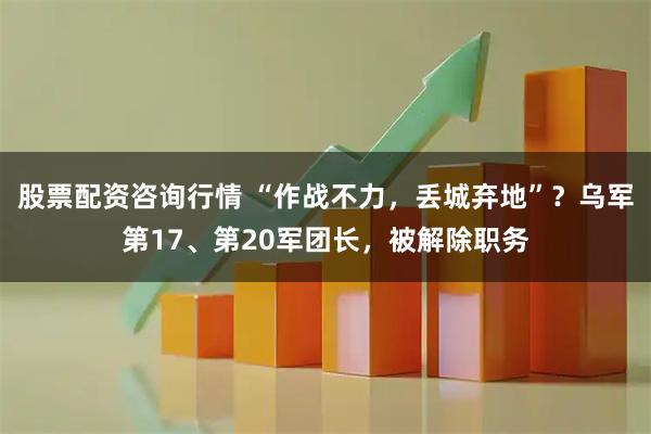 股票配资咨询行情 “作战不力，丢城弃地”？乌军第17、第20军团长，被解除职务