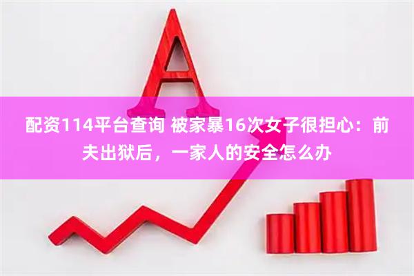 配资114平台查询 被家暴16次女子很担心：前夫出狱后，一家人的安全怎么办