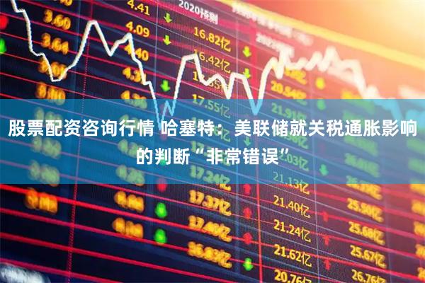 股票配资咨询行情 哈塞特：美联储就关税通胀影响的判断“非常错误”