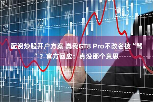 配资炒股开户方案 真我GT8 Pro不改名被“骂”？官方回应：真没那个意思