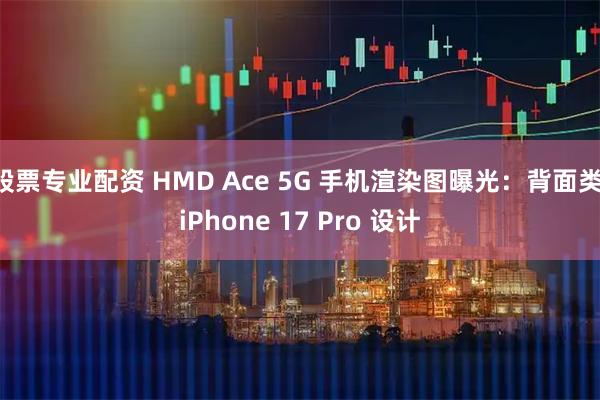 股票专业配资 HMD Ace 5G 手机渲染图曝光：背面类 iPhone 17 Pro 设计