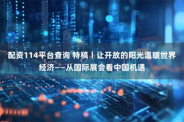 配资114平台查询 特稿丨让开放的阳光温暖世界经济——从国际展会看中国机遇