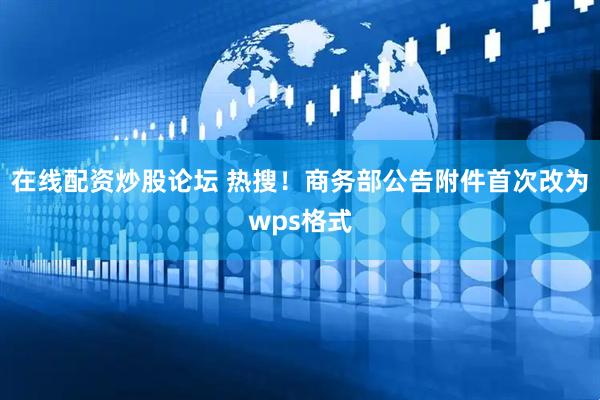 在线配资炒股论坛 热搜！商务部公告附件首次改为wps格式