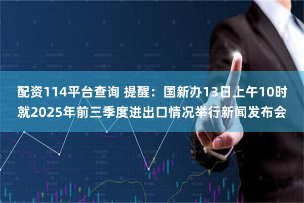 配资114平台查询 提醒：国新办13日上午10时就2025年前三季度进出口情况举行新闻发布会