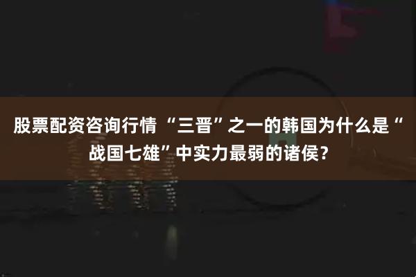 股票配资咨询行情 “三晋”之一的韩国为什么是“战国七雄”中实力最弱的诸侯?