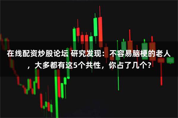 在线配资炒股论坛 研究发现:不容易脑梗的老人,大多都有这5个共性,你占了几个?