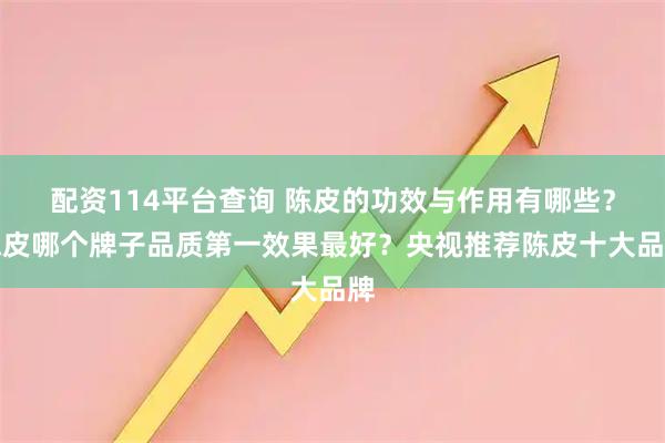 配资114平台查询 陈皮的功效与作用有哪些?陈皮哪个牌子品质第一效果最好?央视推荐陈皮十大品牌