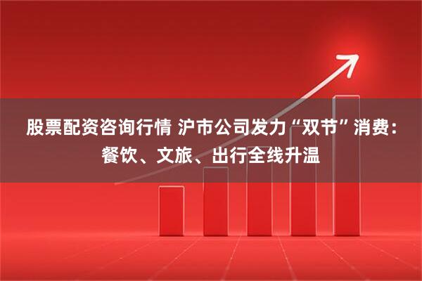 股票配资咨询行情 沪市公司发力“双节”消费：餐饮、文旅、出行全线升温