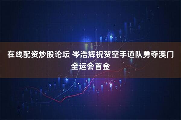 在线配资炒股论坛 岑浩辉祝贺空手道队勇夺澳门全运会首金