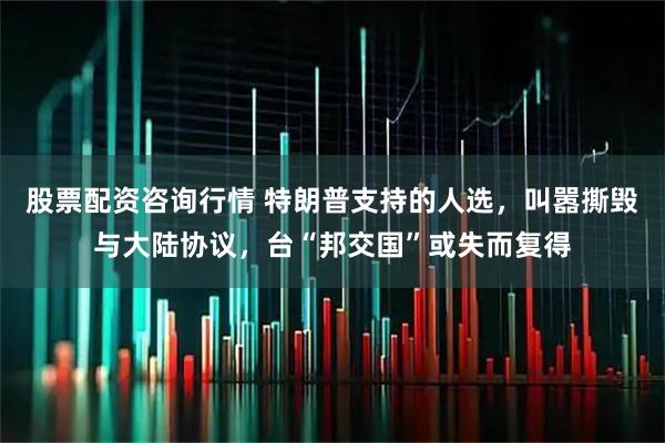 股票配资咨询行情 特朗普支持的人选,叫嚣撕毁与大陆协议,台“邦交国”或失而复得