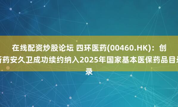在线配资炒股论坛 四环医药(00460.HK)：创新药安久卫成功续约纳入2025年国家基本医保药品目录