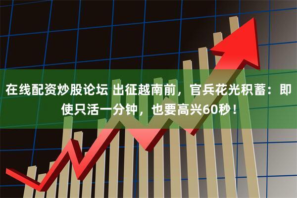 在线配资炒股论坛 出征越南前，官兵花光积蓄：即使只活一分钟，也要高兴60秒！