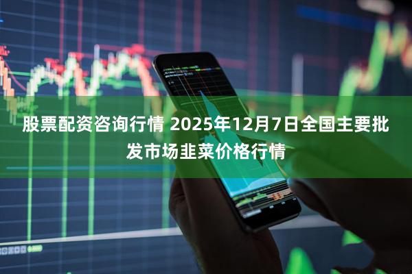股票配资咨询行情 2025年12月7日全国主要批发市场韭菜价格行情