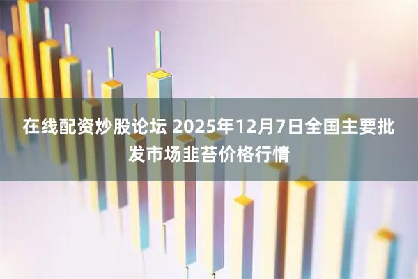 在线配资炒股论坛 2025年12月7日全国主要批发市场韭苔价格行情