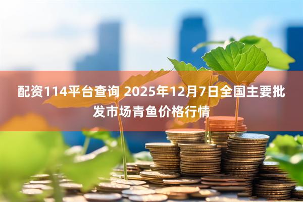 配资114平台查询 2025年12月7日全国主要批发市场青鱼价格行情