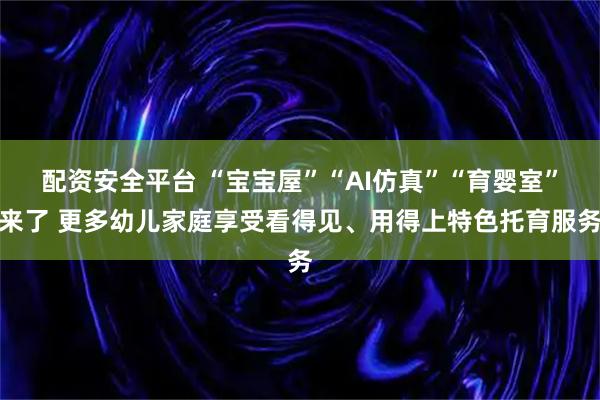 配资安全平台 “宝宝屋”“AI仿真”“育婴室”来了 更多幼儿家庭享受看得见、用得上特色托育服务