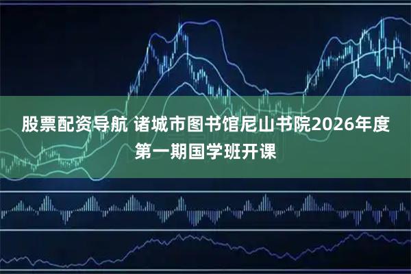 股票配资导航 诸城市图书馆尼山书院2026年度第一期国学班开课