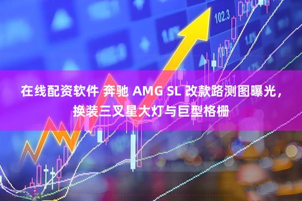 在线配资软件 奔驰 AMG SL 改款路测图曝光，换装三叉星大灯与巨型格栅